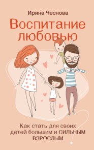бесплатно читать книгу Воспитание любовью. Как стать для своих детей большим и сильным взрослым автора Ирина Чеснова