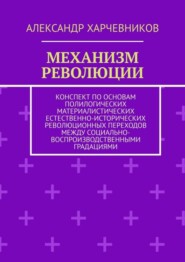 бесплатно читать книгу Механизм революции. Конспект по основам полилогических материалистических естественно-исторических революционных переходов между социально-воспроизводственными градациями автора Александр Харчевников