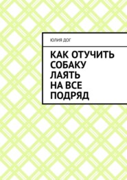 бесплатно читать книгу Как отучить собаку лаять на все подряд автора Юлия Дог