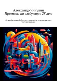 бесплатно читать книгу Прогнозы на следующие 25 лет автора Александр Чичулин