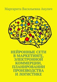 бесплатно читать книгу Нейронные сети в маркетинге, электронной коммерции, планировании производства и логистике автора Маргарита Акулич