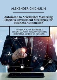 бесплатно читать книгу Automate to Accelerate: Mastering Effective Investment Strategies for Business Automation автора Alexender Chichulin