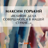 бесплатно читать книгу «Великие дела совершаются в нашей стране…» автора Максим Горький