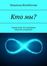 бесплатно читать книгу Кто мы? Серия книг по эзотерике «Как всё устроено» автора Людмила Волебогова