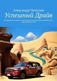 бесплатно читать книгу Успешный Драйв. Раскрываем секреты современной китайской автомобильной промышленности автора Александр Чичулин