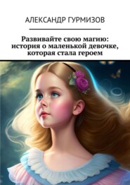 бесплатно читать книгу Развивайте свою магию: история о маленькой девочке, которая стала героем автора Александр Гурмизов