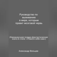 бесплатно читать книгу Руководство по выживанию в мире, которым правит мозговой червь. Квазинаучная псевдо-фантастическая книга в стиле: «Помоги себе сам» автора Александр Вяльцев