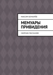 бесплатно читать книгу Мемуары привидения. Сборник рассказов автора Максим Бочкарёв