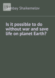 бесплатно читать книгу Is it possible to do without war and save life on planet Earth? автора Sembay Shaikemelov