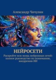 бесплатно читать книгу Нейросети. Раскройте всю мощь нейронных сетей: полное руководство по пониманию, внедрению ИИ автора Александр Чичулин