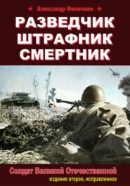 бесплатно читать книгу Разведчик, штрафник, смертник. Солдат Великой Отечественной (издание второе, исправленное) автора Александр Филичкин