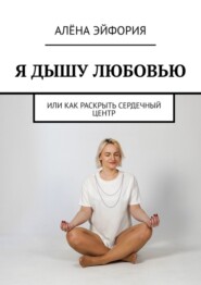 бесплатно читать книгу Я дышу любовью, или Как раскрыть сердечный центр автора Алёна Эйфория