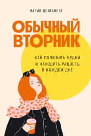 бесплатно читать книгу Обычный вторник. Как полюбить будни и находить радость в каждом дне автора Мария Долганова