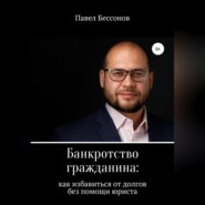 бесплатно читать книгу Банкротство гражданина: как избавиться от долгов без помощи юриста автора Павел Бессонов