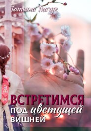 бесплатно читать книгу Встретимся под цветущей вишней… автора Татьяна Ткачук