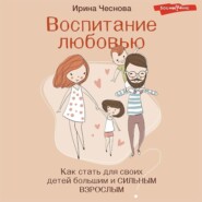 бесплатно читать книгу Воспитание любовью. Как стать для своих детей большим и сильным взрослым автора Ирина Чеснова
