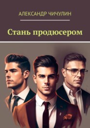 бесплатно читать книгу Стань продюсером автора Александр Чичулин