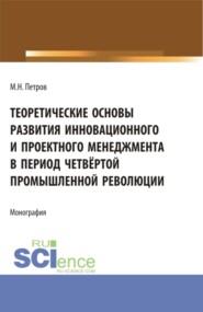 бесплатно читать книгу Теоретические основы развития инновационного и проектного менеджмента в период четвёртой промышленной революции. (Аспирантура, Бакалавриат, Магистратура, Специалитет). Монография. автора Михаил Петров