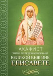 бесплатно читать книгу Акафист святой преподобномученице великой княгине Елисавете автора Молитвы, Молитвы, народное творчество