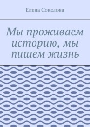 бесплатно читать книгу Мы проживаем историю, мы пишем жизнь автора Елена Соколова