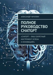 бесплатно читать книгу Полное руководство ChatGPT автора Александр Чичулин