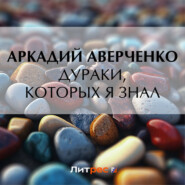 бесплатно читать книгу Дураки, которых я знал автора Аркадий Аверченко