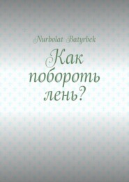 бесплатно читать книгу Как побороть лень? автора Nurbolat Batyrbek