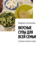 бесплатно читать книгу Вкусные супы для всей семьи. Готовим первое блюдо автора Марина Аглоненко
