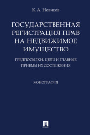 бесплатно читать книгу Государственная регистрация прав на недвижимое имущество: предпосылки, цели и главные приемы их достижения автора К. Новиков