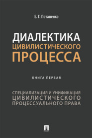 бесплатно читать книгу Диалектика цивилистического процесса. Книга первая. Специализация и унификация цивилистического процессуального права автора Евгений Потапенко