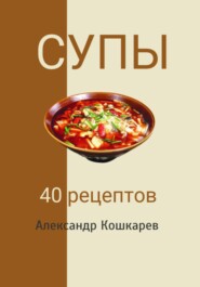 бесплатно читать книгу Супы. 40 рецептов автора Александр Кошкарев