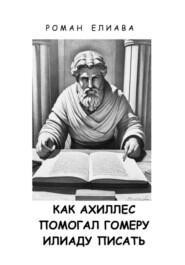 бесплатно читать книгу Как Ахиллес помогал Гомеру Илиаду писать автора Роман Елиава