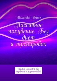 бесплатно читать книгу Пассивное похудение. Без диет и тренировок. Худей, молодей без мучений и ограничений автора Alexander Braws