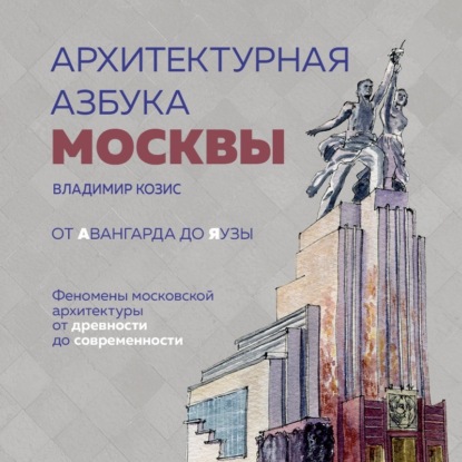 Архитектурная азбука Москвы. От Авангарда до Яузы. Феномены московской архитектуры от древности до современности