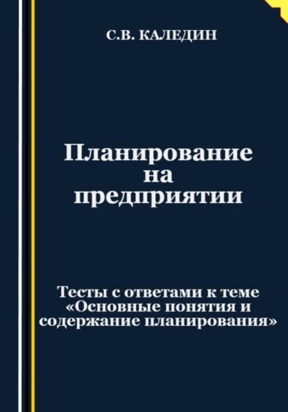 бесплатно читать книгу Планирование на предприятии. Тесты с ответами к теме «Основные понятия и содержание планирования» автора Сергей Каледин