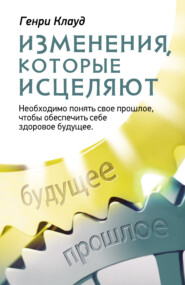 бесплатно читать книгу Изменения, которые исцеляют. Необходимо понять свое прошлое, чтобы обеспечить себе здоровое будущее автора Генри Клауд