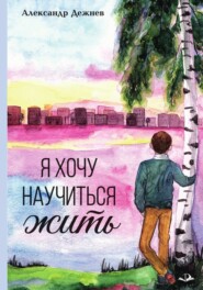 бесплатно читать книгу Я хочу научиться жить автора Александр Дежнев