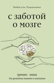 бесплатно читать книгу С заботой о мозге. Тренинг-книга для развития памяти и внимания автора Бибигуль Кушалиева
