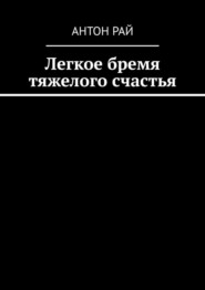 бесплатно читать книгу Легкое бремя тяжелого счастья автора Антон Рай