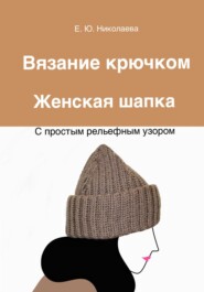 бесплатно читать книгу Вязание крючком. Женская шапка с простым рельефным узором автора Екатерина Николаева