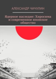 бесплатно читать книгу Ядерное наследие: Хиросима и современное японское общество автора Александр Чичулин