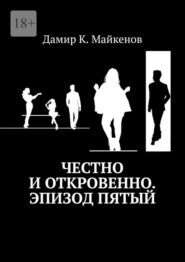 бесплатно читать книгу Честно и откровенно. Эпизод пятый автора Дамир Майкенов