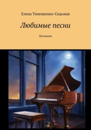 бесплатно читать книгу Любимые песни. Песенник автора Елена Тимошенко-Седьмая