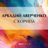 бесплатно читать книгу С корнем автора Аркадий Аверченко