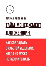 бесплатно читать книгу Тайм-менеджмент для женщин. Как совладать с работой и детьми, когда на мужа не рассчитывать автора Мария Антонова