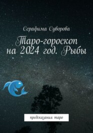 бесплатно читать книгу Таро-гороскоп на 2024 год. Рыбы. Предсказания таро автора Серафима Суворова