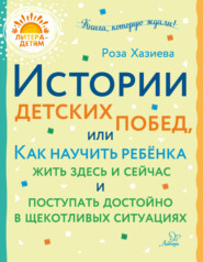 бесплатно читать книгу Истории детских побед, или Как научить ребёнка жить здесь и сейчас и поступать достойно в щекотливых ситуациях автора Роза Хазиева