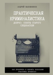 бесплатно читать книгу Практическая криминалистика. Допрос: Советы старого следователя автора Андрей Шапошников