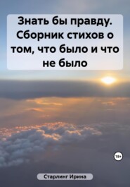 бесплатно читать книгу Знать бы правду. Сборник стихов о том, что было и что не было автора Ирина Старлинг