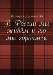 бесплатно читать книгу В России мы живём и ею мы гордимся. Россию я люблю не странною любовью автора Виктория Гусятникова